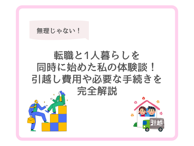 転職と1人暮らしを同時に始めた僕の体験談！引越し費用や必要な手続きを完全解説