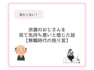 派遣のおじさんを見て気持ち悪いと感じた話【無職時代の独り言】